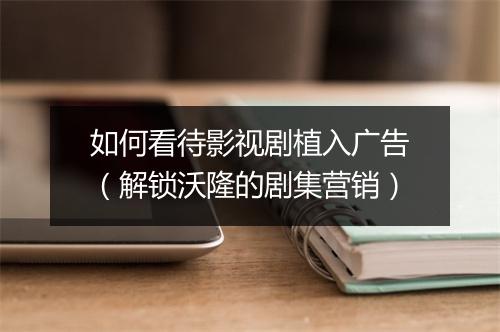 如何看待影视剧植入广告(解锁沃隆的剧集营销)