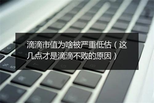滴滴市值为啥被严重低估(这几点才是滴滴不败的原因)