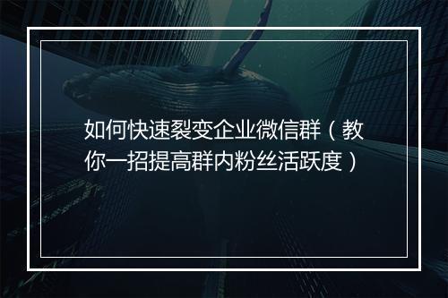 如何快速裂变企业微信群(教你一招提高群内粉丝活跃度)