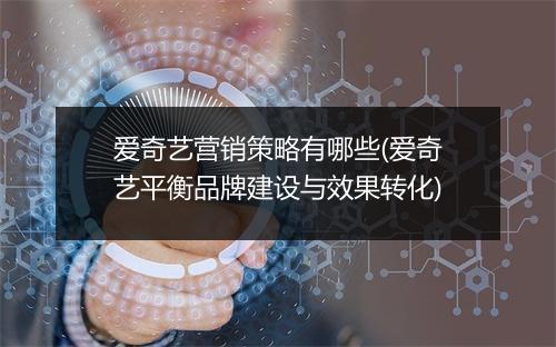 爱奇艺营销策略有哪些(爱奇艺平衡品牌建设与效果转化)