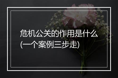 危机公关的作用是什么(一个案例三步走)