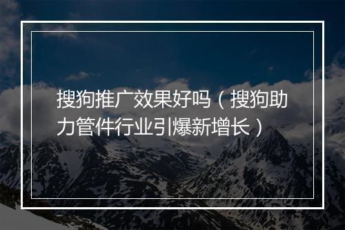 搜狗推广效果好吗(搜狗助力管件行业引爆新增长)