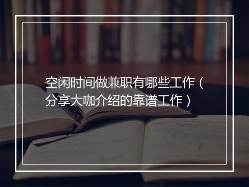 空闲时间做兼职有哪些工作(分享大咖介绍的靠谱工作)