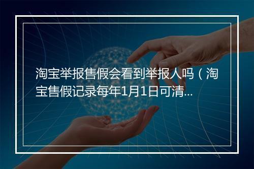 淘宝举报售假会看到举报人吗(淘宝售假记录每年1月1日可清零)