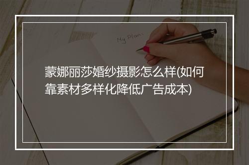 蒙娜丽莎婚纱摄影怎么样(如何靠素材多样化降低广告成本)