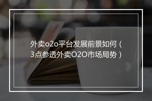外卖o2o平台发展前景如何(3点参透外卖O2O市场局势)