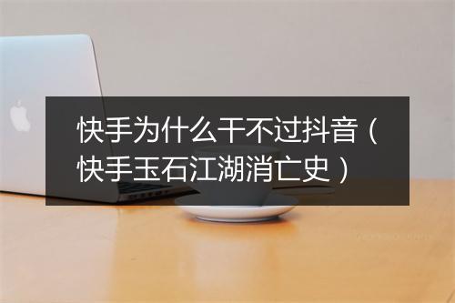 快手为什么干不过抖音(快手玉石江湖消亡史)