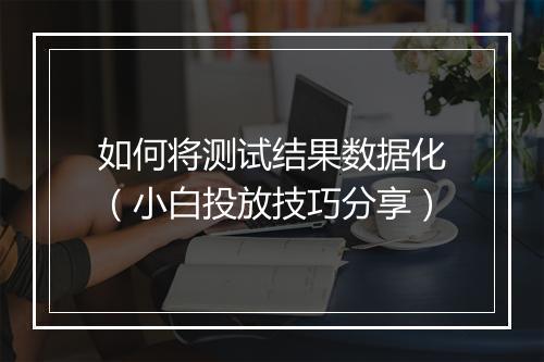 如何将测试结果数据化(小白投放技巧分享)