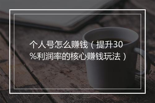 个人号怎么赚钱(提升30%利润率的核心赚钱玩法)