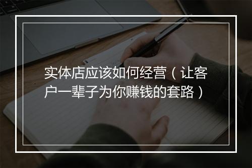 实体店应该如何经营(让客户一辈子为你赚钱的套路)