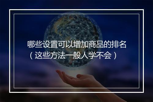 哪些设置可以增加商品的排名(这些方法一般人学不会)