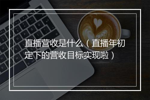 直播营收是什么(直播年初定下的营收目标实现啦)