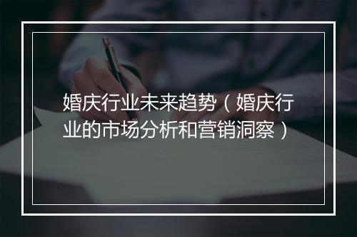 婚庆行业未来趋势(婚庆行业的市场分析和营销洞察)