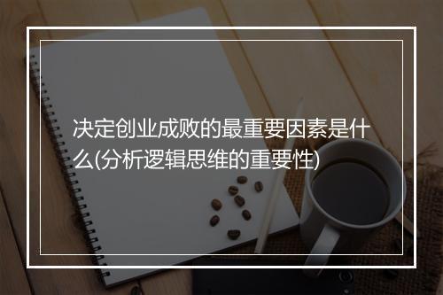 决定创业成败的最重要因素是什么(分析逻辑思维的重要性)