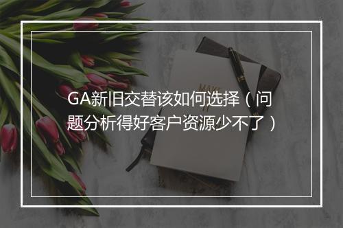 GA新旧交替该如何选择(问题分析得好客户资源少不了)