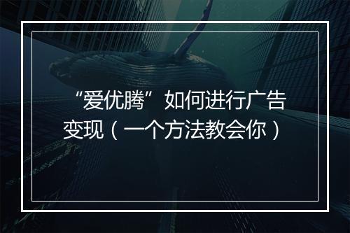 “爱优腾”如何进行广告变现(一个方法教会你)