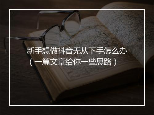 新手想做抖音无从下手怎么办(一篇文章给你一些思路)