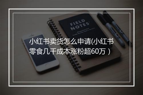 小红书卖货怎么申请(小红书零食几千成本涨粉超60万)