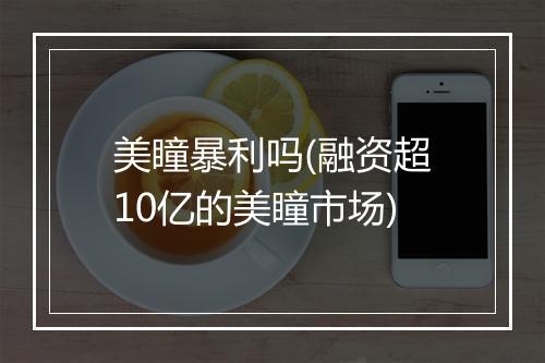 美瞳暴利吗(融资超10亿的美瞳市场)