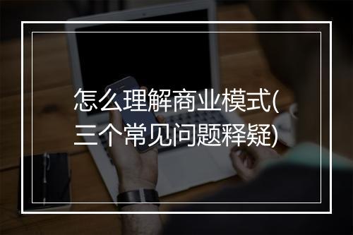 怎么理解商业模式(三个常见问题释疑)