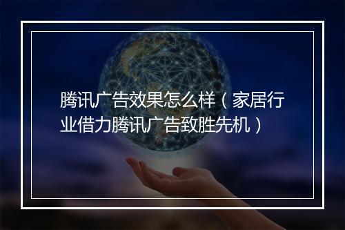 腾讯广告效果怎么样(家居行业借力腾讯广告致胜先机)