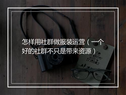 怎样用社群做服装运营(一个好的社群不只是带来资源)
