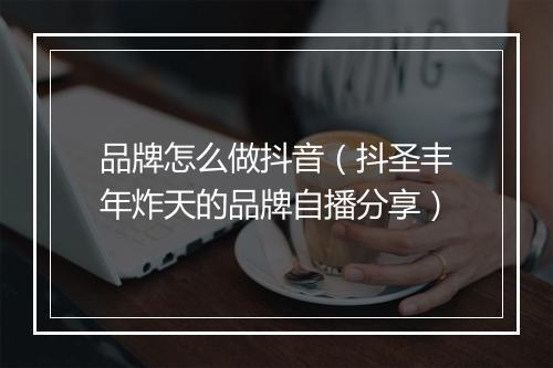 品牌怎么做抖音(抖圣丰年炸天的品牌自播分享)