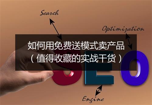 如何用免费送模式卖产品(值得收藏的实战干货)