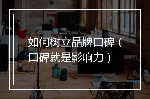 如何树立品牌口碑(口碑就是影响力)