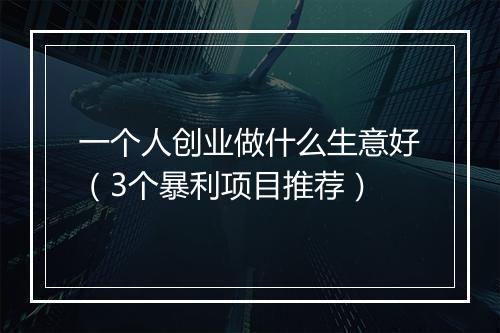 一个人创业做什么生意好(3个暴利项目推荐)