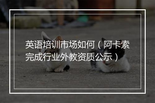 英语培训市场如何(阿卡索完成行业外教资质公示)