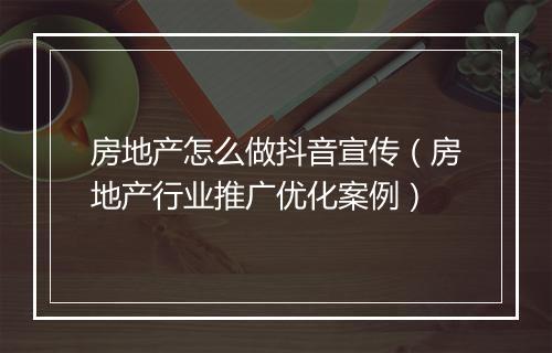 房地产怎么做抖音宣传(房地产行业推广优化案例)