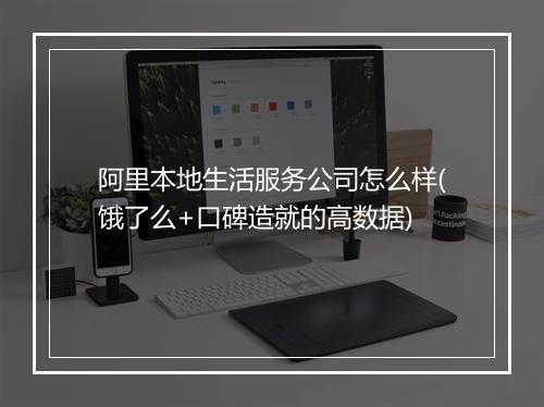 阿里本地生活服务公司怎么样(饿了么+口碑造就的高数据)
