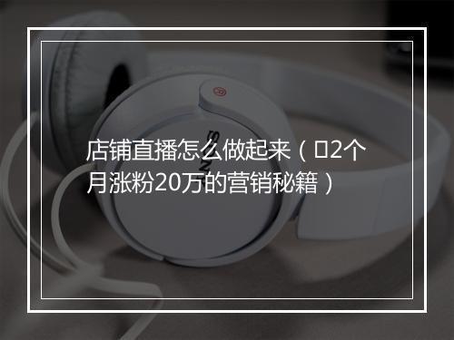 店铺直播怎么做起来(2个月涨粉20万的营销秘籍)