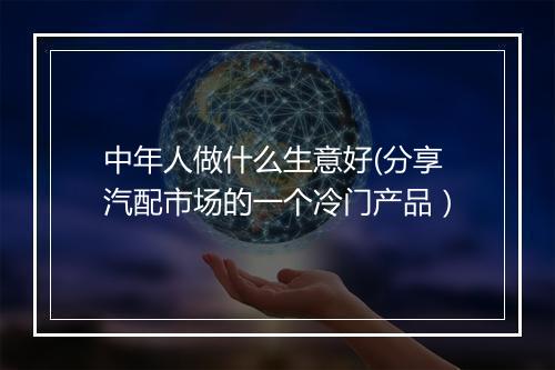 中年人做什么生意好(分享汽配市场的一个冷门产品)