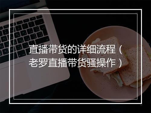 直播带货的详细流程(老罗直播带货骚操作)