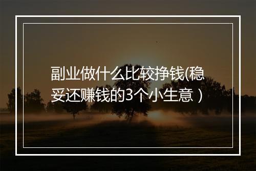 副业做什么比较挣钱(稳妥还赚钱的3个小生意)