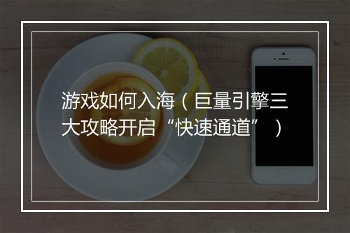 游戏如何入海(巨量引擎三大攻略开启“快速通道”)