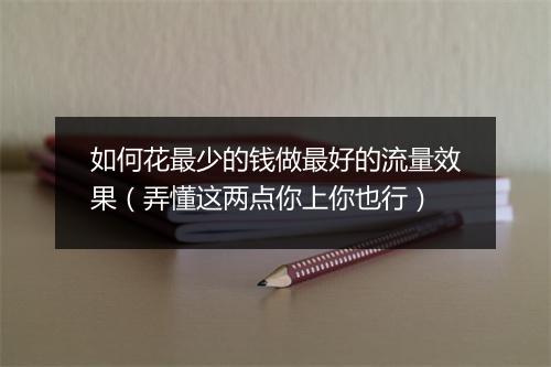 如何花最少的钱做最好的流量效果(弄懂这两点你上你也行)