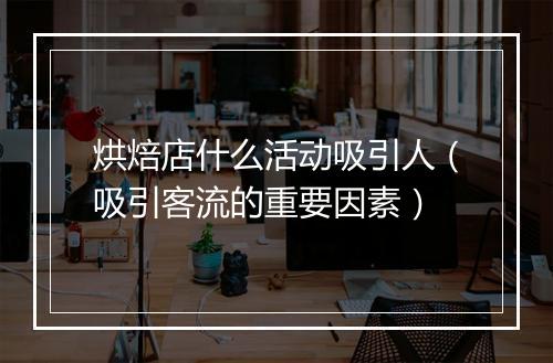 烘焙店什么活动吸引人(吸引客流的重要因素)