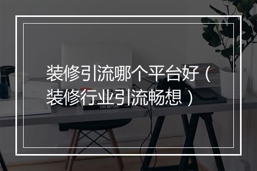 装修引流哪个平台好(装修行业引流畅想)