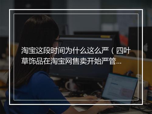 淘宝这段时间为什么这么严(四叶草饰品在淘宝网售卖开始严管)