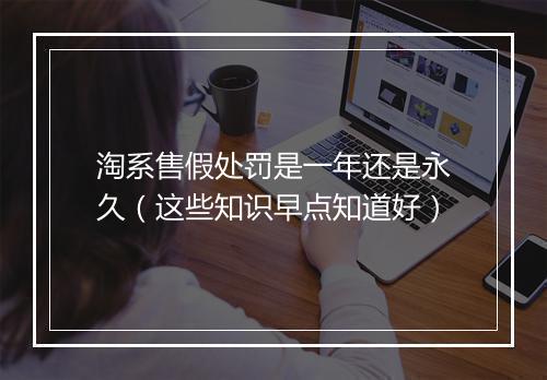 淘系售假处罚是一年还是永久(这些知识早点知道好)