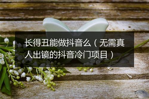 长得丑能做抖音么(无需真人出镜的抖音冷门项目)
