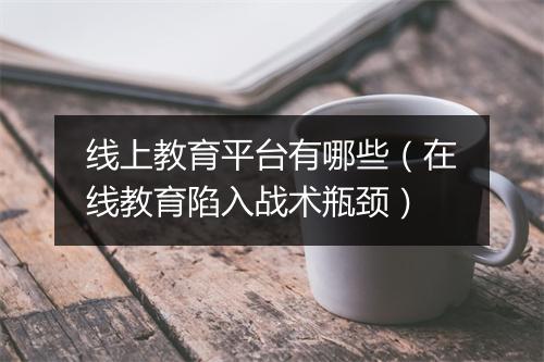 线上教育平台有哪些(在线教育陷入战术瓶颈)