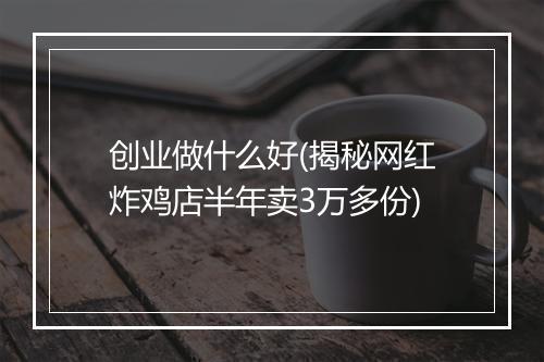 创业做什么好(揭秘网红炸鸡店半年卖3万多份)