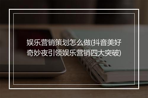 娱乐营销策划怎么做(抖音美好奇妙夜引领娱乐营销四大突破)