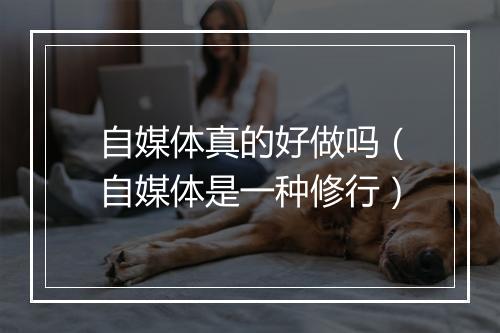 自媒体真的好做吗(自媒体是一种修行)