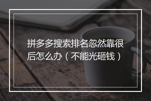 拼多多搜索排名忽然靠很后怎么办(不能光砸钱)