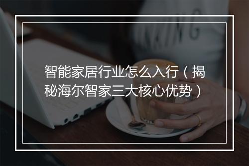 智能家居行业怎么入行(揭秘海尔智家三大核心优势)